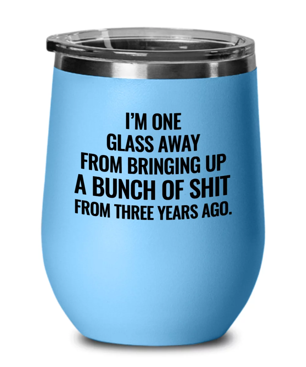 I'm One Glass Away From Bringing Up A Bunch of Sh*t From Three Years Ago Funny Wine Tumbler