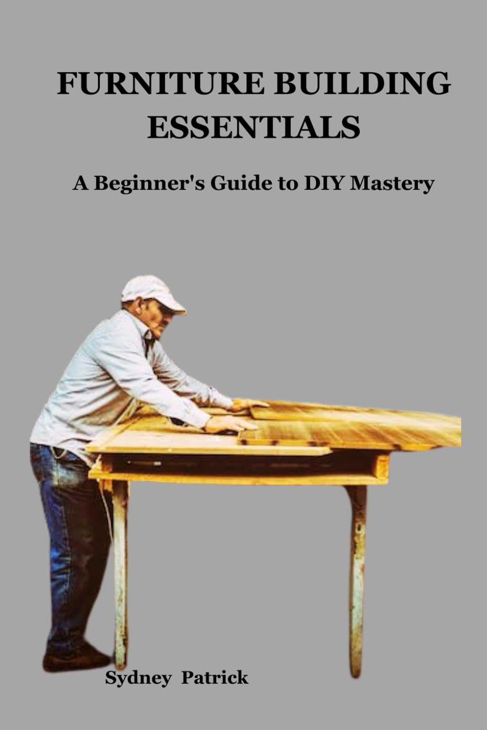 FURNITURE BUILDING ESSENTIALS: A Beginner's Guide to DIY Mastery