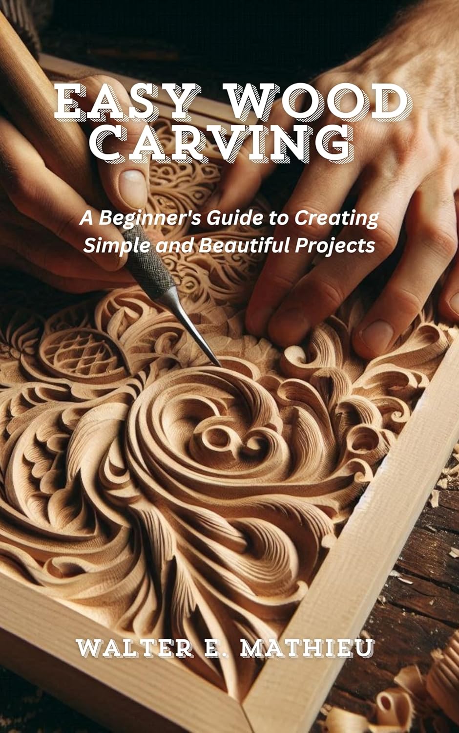 EASY WOOD CARVING: A Beginner's Guide to Creating Simple and Beautiful Projects