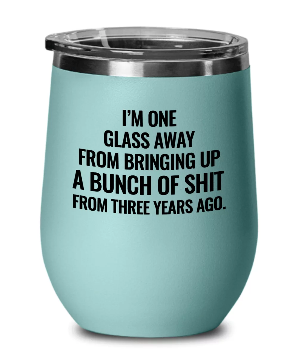 I'm One Glass Away From Bringing Up A Bunch of Sh*t From Three Years Ago Funny Wine Tumbler